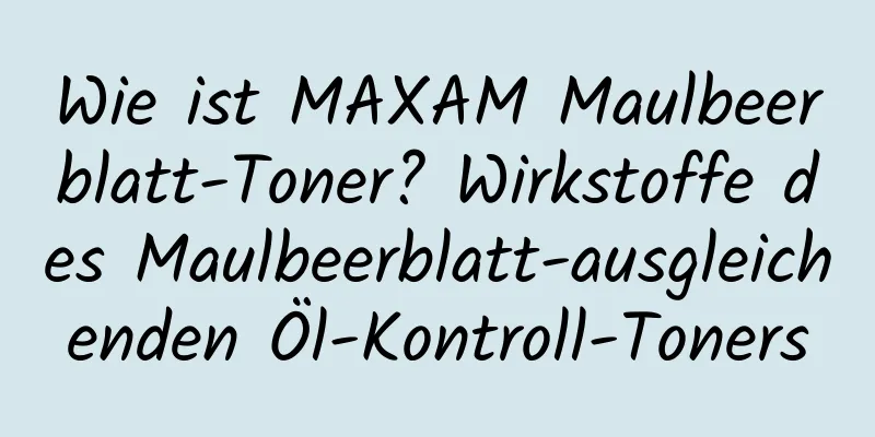 Wie ist MAXAM Maulbeerblatt-Toner? Wirkstoffe des Maulbeerblatt-ausgleichenden Öl-Kontroll-Toners