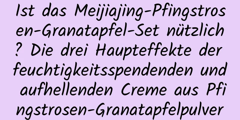 Ist das Meijiajing-Pfingstrosen-Granatapfel-Set nützlich? Die drei Haupteffekte der feuchtigkeitsspendenden und aufhellenden Creme aus Pfingstrosen-Granatapfelpulver