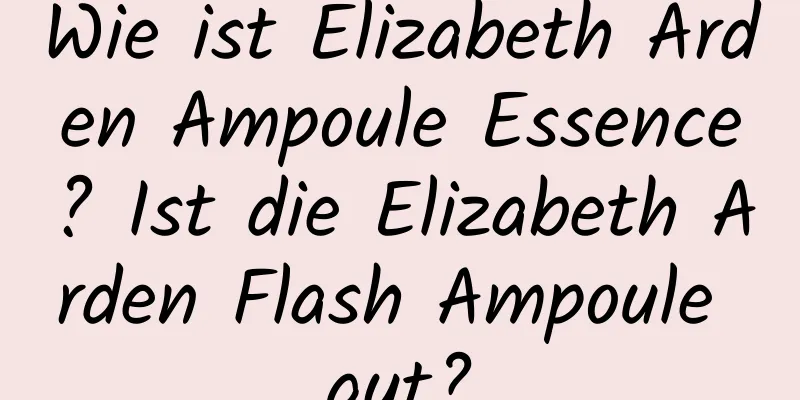 Wie ist Elizabeth Arden Ampoule Essence? Ist die Elizabeth Arden Flash Ampoule gut?