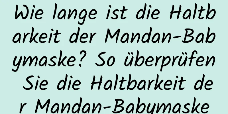 Wie lange ist die Haltbarkeit der Mandan-Babymaske? So überprüfen Sie die Haltbarkeit der Mandan-Babymaske