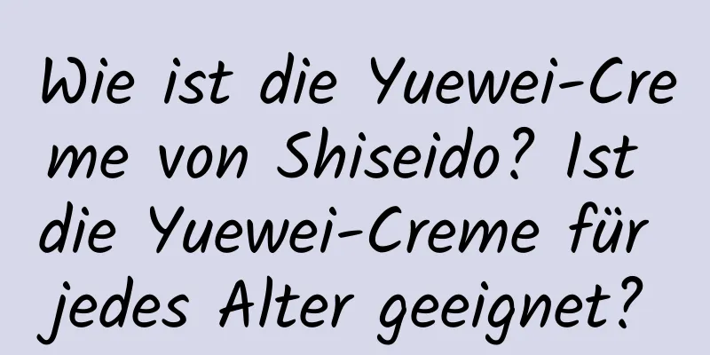 Wie ist die Yuewei-Creme von Shiseido? Ist die Yuewei-Creme für jedes Alter geeignet?