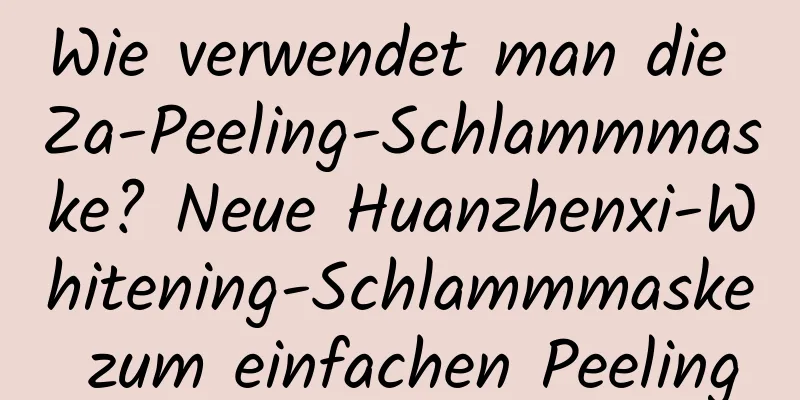 Wie verwendet man die Za-Peeling-Schlammmaske? Neue Huanzhenxi-Whitening-Schlammmaske zum einfachen Peeling