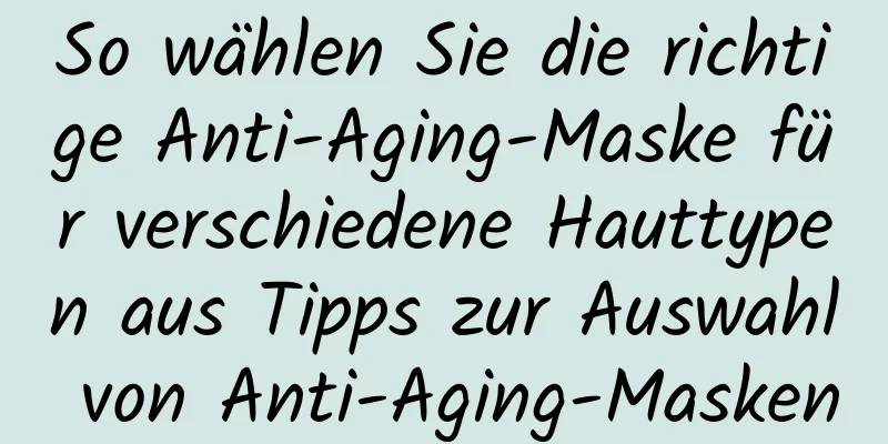 So wählen Sie die richtige Anti-Aging-Maske für verschiedene Hauttypen aus Tipps zur Auswahl von Anti-Aging-Masken