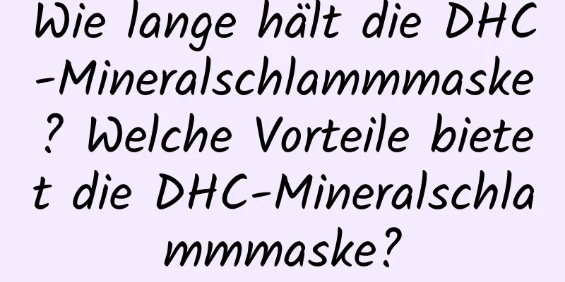 Wie lange hält die DHC-Mineralschlammmaske? Welche Vorteile bietet die DHC-Mineralschlammmaske?