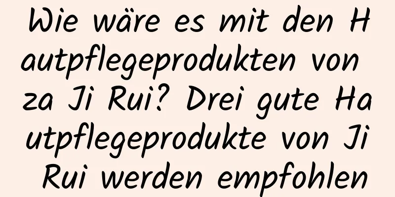 Wie wäre es mit den Hautpflegeprodukten von za Ji Rui? Drei gute Hautpflegeprodukte von Ji Rui werden empfohlen
