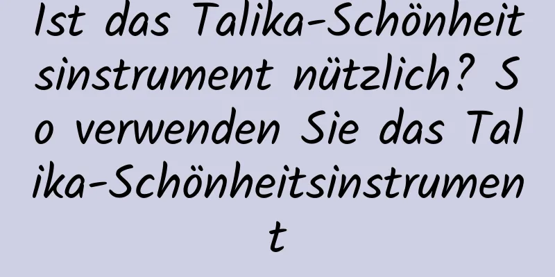 Ist das Talika-Schönheitsinstrument nützlich? So verwenden Sie das Talika-Schönheitsinstrument