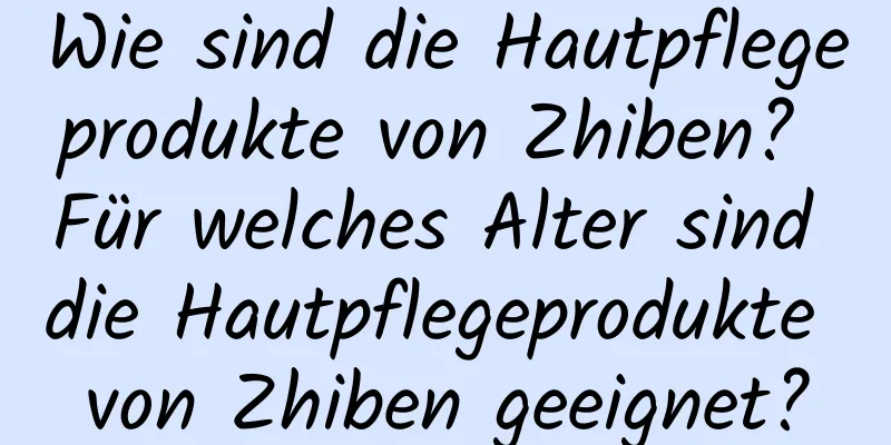 Wie sind die Hautpflegeprodukte von Zhiben? Für welches Alter sind die Hautpflegeprodukte von Zhiben geeignet?