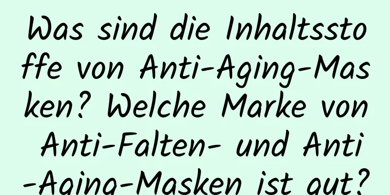 Was sind die Inhaltsstoffe von Anti-Aging-Masken? Welche Marke von Anti-Falten- und Anti-Aging-Masken ist gut?
