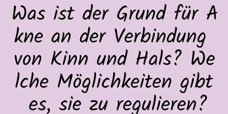 Was ist der Grund für Akne an der Verbindung von Kinn und Hals? Welche Möglichkeiten gibt es, sie zu regulieren?