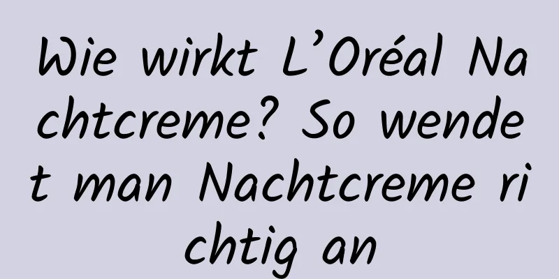 Wie wirkt L’Oréal Nachtcreme? So wendet man Nachtcreme richtig an