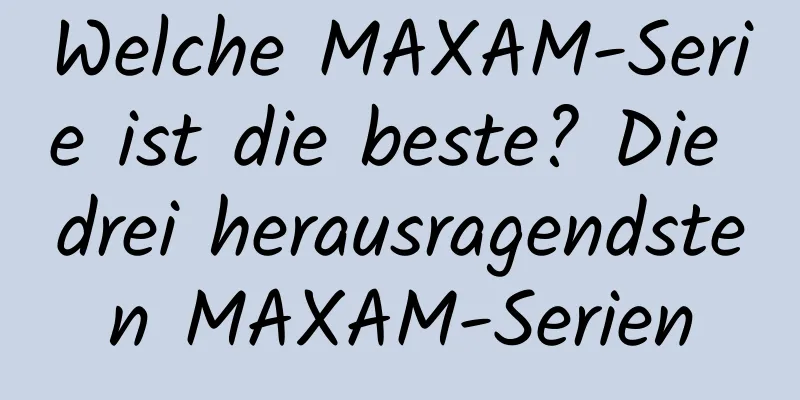 Welche MAXAM-Serie ist die beste? Die drei herausragendsten MAXAM-Serien