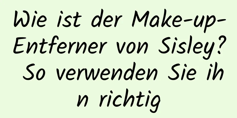 Wie ist der Make-up-Entferner von Sisley? So verwenden Sie ihn richtig