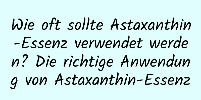 Wie oft sollte Astaxanthin-Essenz verwendet werden? Die richtige Anwendung von Astaxanthin-Essenz