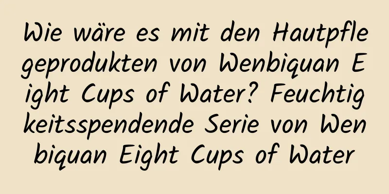 Wie wäre es mit den Hautpflegeprodukten von Wenbiquan Eight Cups of Water? Feuchtigkeitsspendende Serie von Wenbiquan Eight Cups of Water