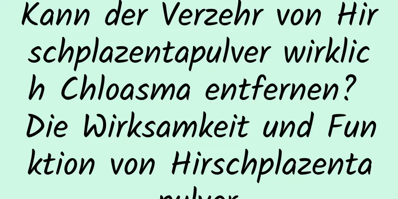 Kann der Verzehr von Hirschplazentapulver wirklich Chloasma entfernen? Die Wirksamkeit und Funktion von Hirschplazentapulver