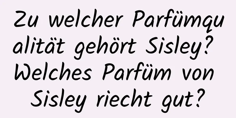Zu welcher Parfümqualität gehört Sisley? Welches Parfüm von Sisley riecht gut?