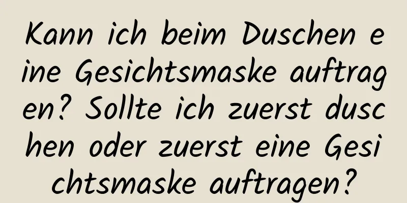 Kann ich beim Duschen eine Gesichtsmaske auftragen? Sollte ich zuerst duschen oder zuerst eine Gesichtsmaske auftragen?