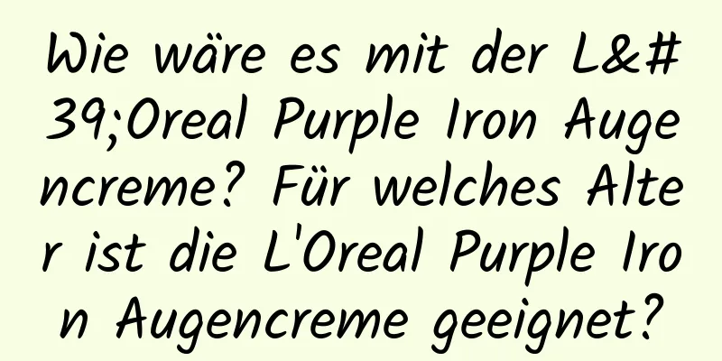 Wie wäre es mit der L'Oreal Purple Iron Augencreme? Für welches Alter ist die L'Oreal Purple Iron Augencreme geeignet?