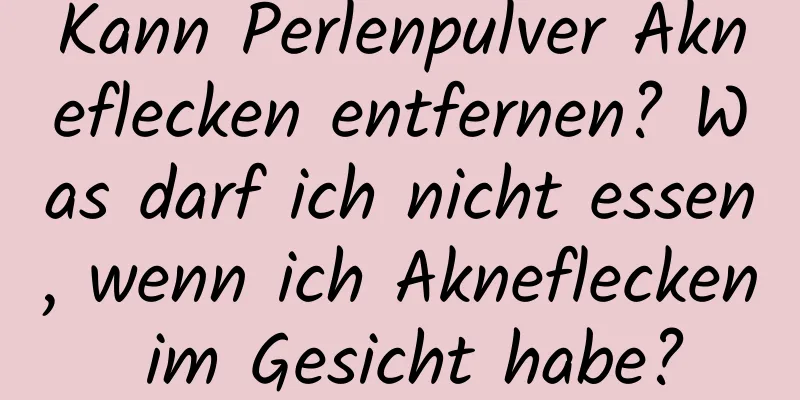 Kann Perlenpulver Akneflecken entfernen? Was darf ich nicht essen, wenn ich Akneflecken im Gesicht habe?