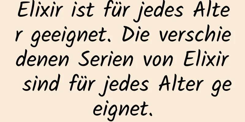 Elixir ist für jedes Alter geeignet. Die verschiedenen Serien von Elixir sind für jedes Alter geeignet.