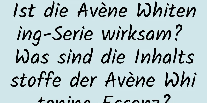 Ist die Avène Whitening-Serie wirksam? Was sind die Inhaltsstoffe der Avène Whitening-Essenz?