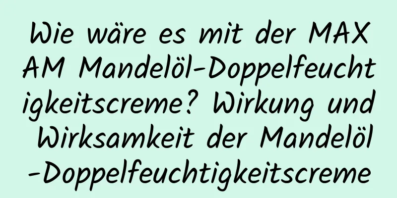 Wie wäre es mit der MAXAM Mandelöl-Doppelfeuchtigkeitscreme? Wirkung und Wirksamkeit der Mandelöl-Doppelfeuchtigkeitscreme