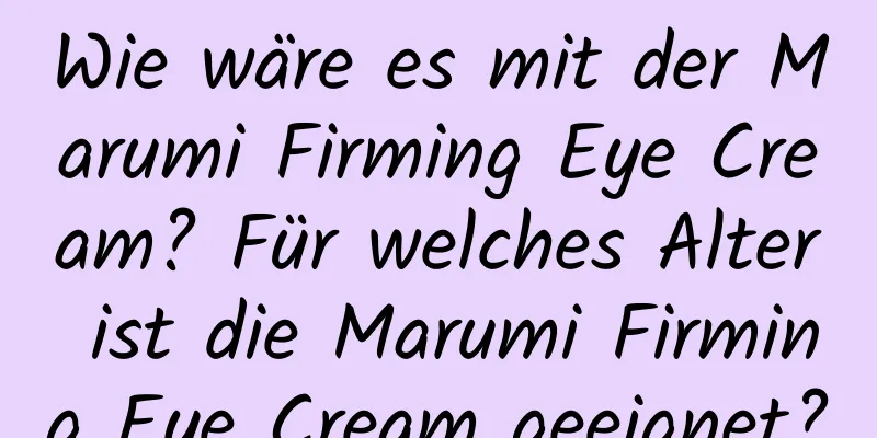 Wie wäre es mit der Marumi Firming Eye Cream? Für welches Alter ist die Marumi Firming Eye Cream geeignet?