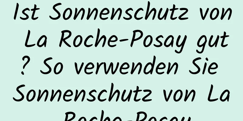 Ist Sonnenschutz von La Roche-Posay gut? So verwenden Sie Sonnenschutz von La Roche-Posay
