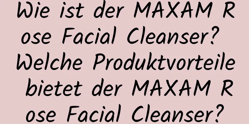 Wie ist der MAXAM Rose Facial Cleanser? Welche Produktvorteile bietet der MAXAM Rose Facial Cleanser?