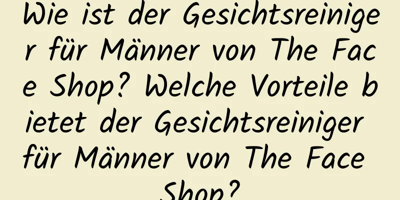 Wie ist der Gesichtsreiniger für Männer von The Face Shop? Welche Vorteile bietet der Gesichtsreiniger für Männer von The Face Shop?