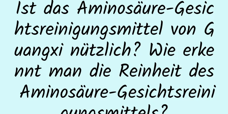 Ist das Aminosäure-Gesichtsreinigungsmittel von Guangxi nützlich? Wie erkennt man die Reinheit des Aminosäure-Gesichtsreinigungsmittels?