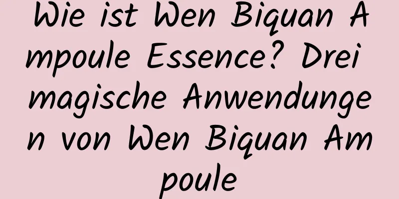Wie ist Wen Biquan Ampoule Essence? Drei magische Anwendungen von Wen Biquan Ampoule