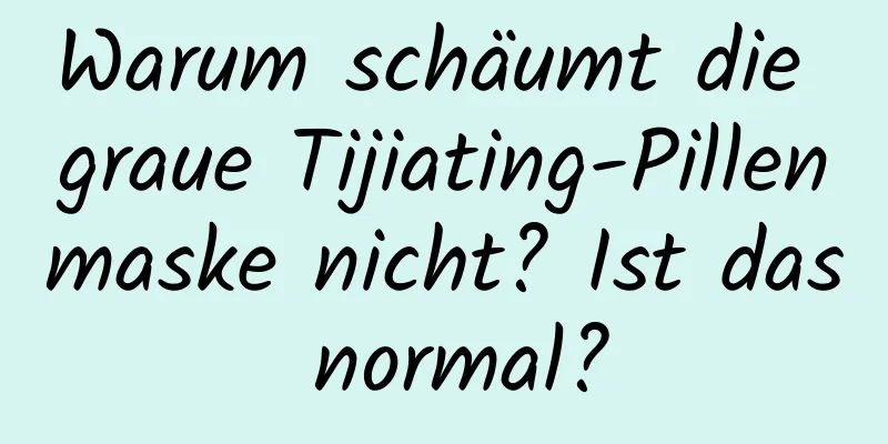 Warum schäumt die graue Tijiating-Pillenmaske nicht? Ist das normal?