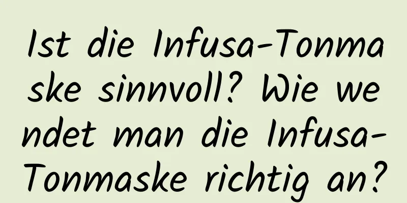 Ist die Infusa-Tonmaske sinnvoll? Wie wendet man die Infusa-Tonmaske richtig an?