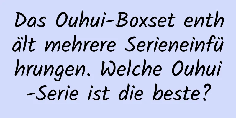 Das Ouhui-Boxset enthält mehrere Serieneinführungen. Welche Ouhui-Serie ist die beste?