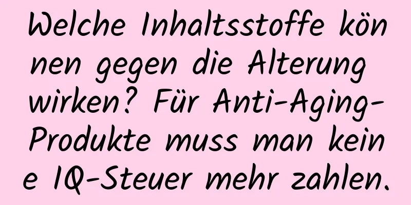Welche Inhaltsstoffe können gegen die Alterung wirken? Für Anti-Aging-Produkte muss man keine IQ-Steuer mehr zahlen.