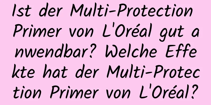 Ist der Multi-Protection Primer von L'Oréal gut anwendbar? Welche Effekte hat der Multi-Protection Primer von L'Oréal?