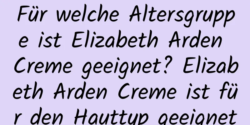 Für welche Altersgruppe ist Elizabeth Arden Creme geeignet? Elizabeth Arden Creme ist für den Hauttyp geeignet