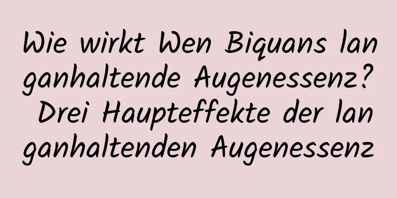 Wie wirkt Wen Biquans langanhaltende Augenessenz? Drei Haupteffekte der langanhaltenden Augenessenz