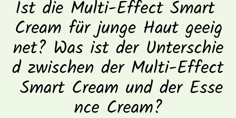 Ist die Multi-Effect Smart Cream für junge Haut geeignet? Was ist der Unterschied zwischen der Multi-Effect Smart Cream und der Essence Cream?