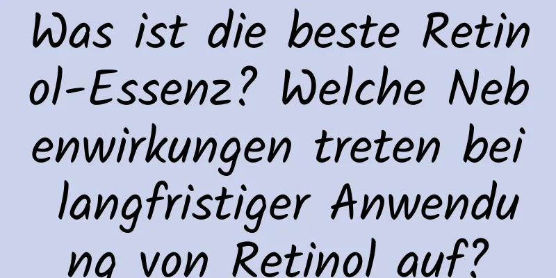 Was ist die beste Retinol-Essenz? Welche Nebenwirkungen treten bei langfristiger Anwendung von Retinol auf?