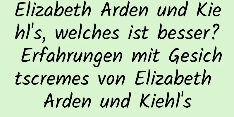 Elizabeth Arden und Kiehl's, welches ist besser? Erfahrungen mit Gesichtscremes von Elizabeth Arden und Kiehl's