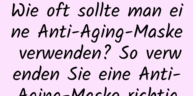 Wie oft sollte man eine Anti-Aging-Maske verwenden? So verwenden Sie eine Anti-Aging-Maske richtig