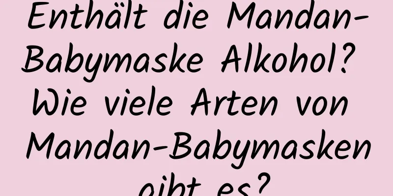 Enthält die Mandan-Babymaske Alkohol? Wie viele Arten von Mandan-Babymasken gibt es?