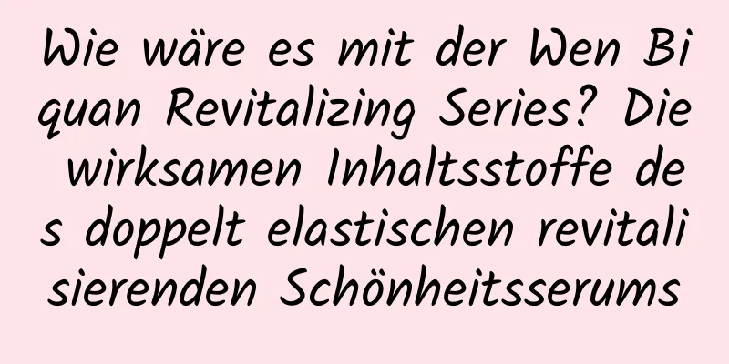 Wie wäre es mit der Wen Biquan Revitalizing Series? Die wirksamen Inhaltsstoffe des doppelt elastischen revitalisierenden Schönheitsserums