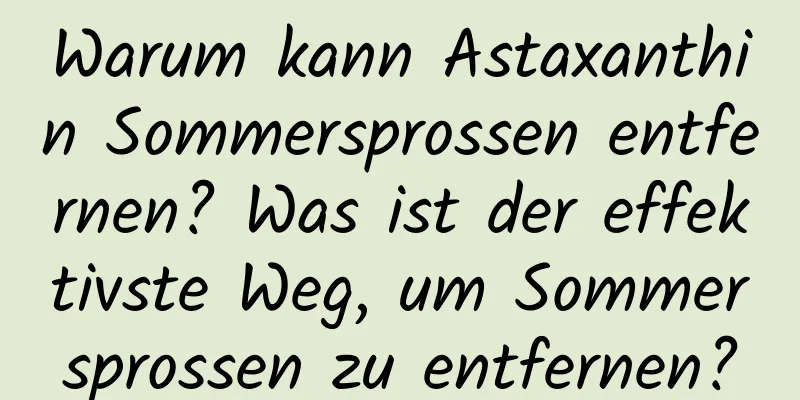 Warum kann Astaxanthin Sommersprossen entfernen? Was ist der effektivste Weg, um Sommersprossen zu entfernen?