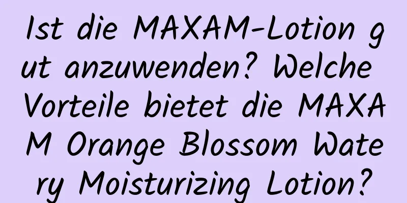 Ist die MAXAM-Lotion gut anzuwenden? Welche Vorteile bietet die MAXAM Orange Blossom Watery Moisturizing Lotion?