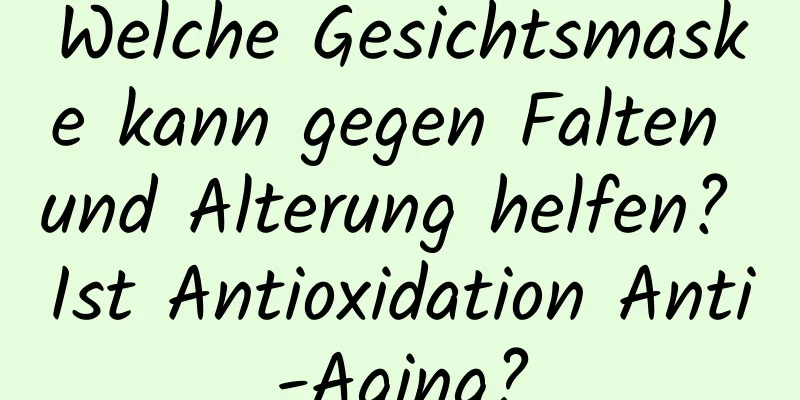 Welche Gesichtsmaske kann gegen Falten und Alterung helfen? Ist Antioxidation Anti-Aging?