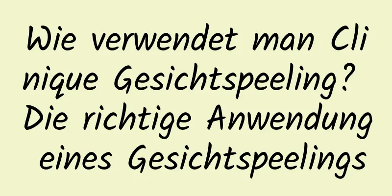 Wie verwendet man Clinique Gesichtspeeling? Die richtige Anwendung eines Gesichtspeelings