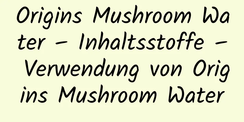Origins Mushroom Water – Inhaltsstoffe – Verwendung von Origins Mushroom Water